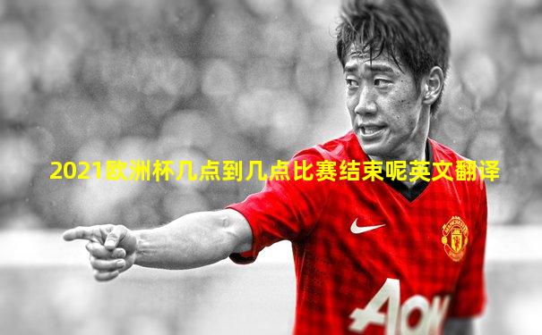 2021欧洲杯几点到几点比赛结束呢英文翻译