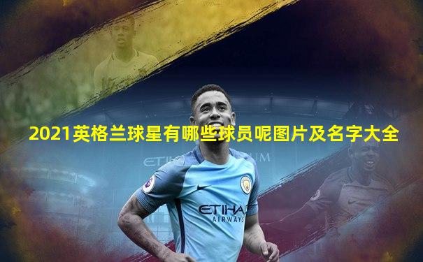 2021英格兰球星有哪些球员呢图片及名字大全