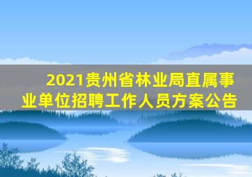 2021贵州省林业局直属事业单位招聘工作人员方案公告