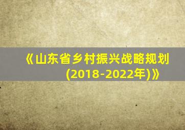《山东省乡村振兴战略规划(2018-2022年)》