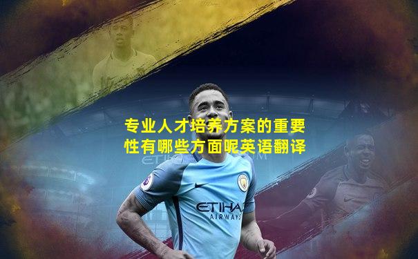 专业人才培养方案的重要性有哪些方面呢英语翻译