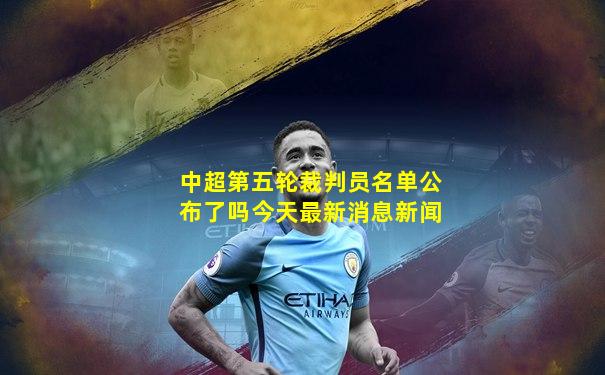 中超第五轮裁判员名单公布了吗今天最新消息新闻