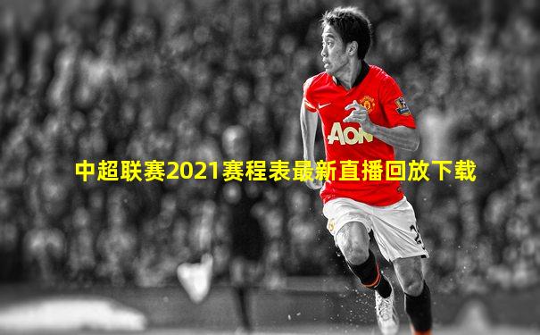 中超联赛2021赛程表最新直播回放下载
