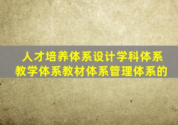 人才培养体系设计学科体系教学体系教材体系管理体系的