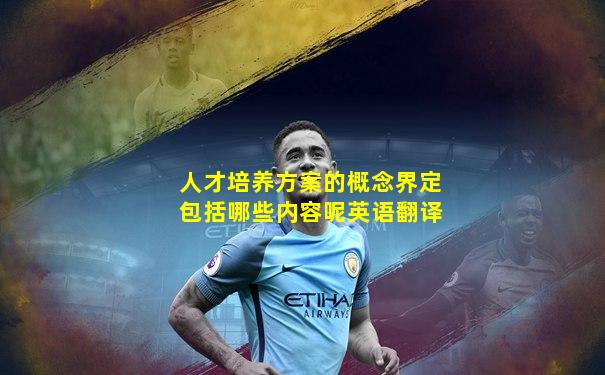 人才培养方案的概念界定包括哪些内容呢英语翻译