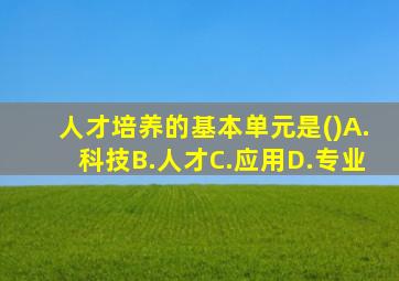 人才培养的基本单元是()A.科技B.人才C.应用D.专业