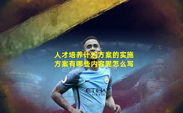 人才培养计划方案的实施方案有哪些内容呢怎么写