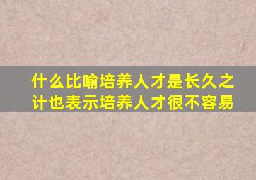 什么比喻培养人才是长久之计也表示培养人才很不容易