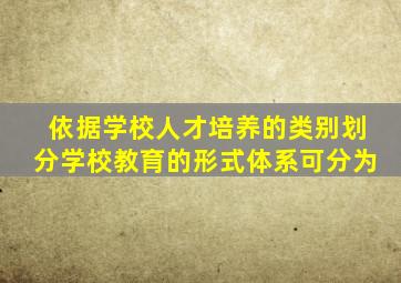 依据学校人才培养的类别划分学校教育的形式体系可分为