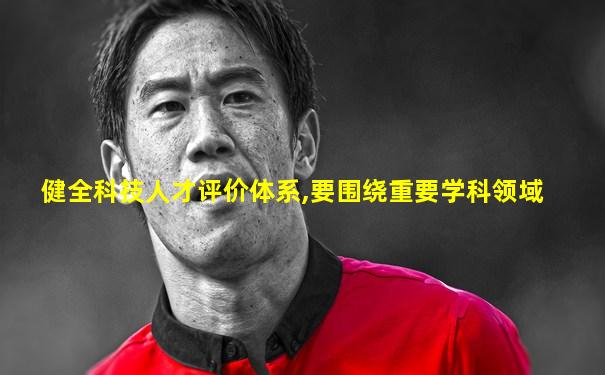健全科技人才评价体系,要围绕重要学科领域