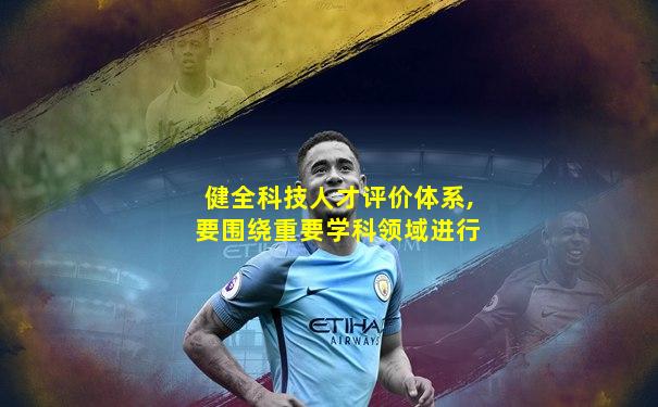 健全科技人才评价体系,要围绕重要学科领域进行