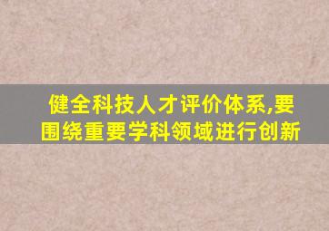 健全科技人才评价体系,要围绕重要学科领域进行创新