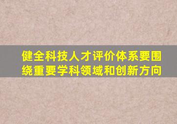 健全科技人才评价体系要围绕重要学科领域和创新方向