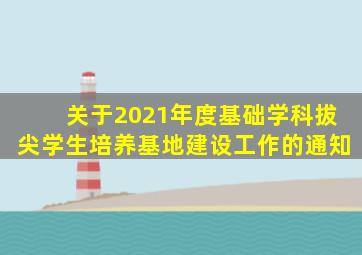 关于2021年度基础学科拔尖学生培养基地建设工作的通知