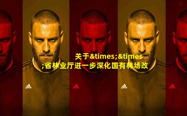关于××省林业厅进一步深化国有林场改革的建议
