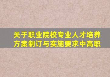 关于职业院校专业人才培养方案制订与实施要求中高职