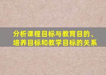 分析课程目标与教育目的、培养目标和教学目标的关系
