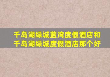 千岛湖绿城蓝湾度假酒店和千岛湖绿城度假酒店那个好