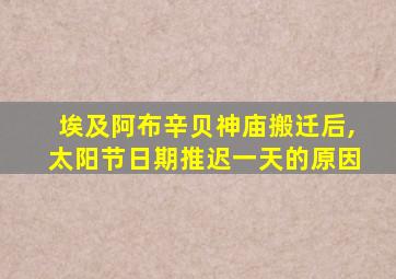 埃及阿布辛贝神庙搬迁后,太阳节日期推迟一天的原因