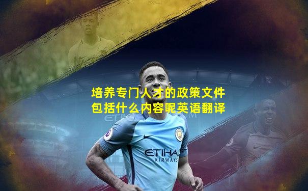 培养专门人才的政策文件包括什么内容呢英语翻译