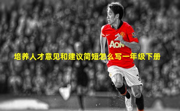 培养人才意见和建议简短怎么写一年级下册