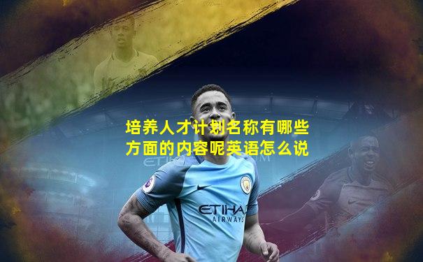 培养人才计划名称有哪些方面的内容呢英语怎么说