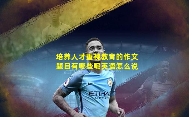 培养人才重视教育的作文题目有哪些呢英语怎么说