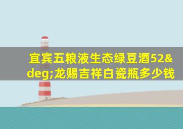 宜宾五粮液生态绿豆酒52°龙赐吉祥白瓷瓶多少钱