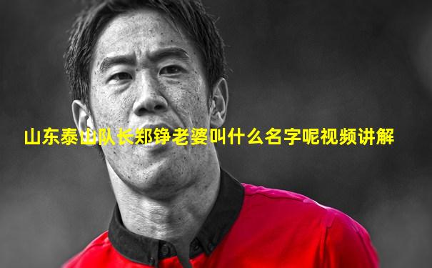 山东泰山队长郑铮老婆叫什么名字呢视频讲解