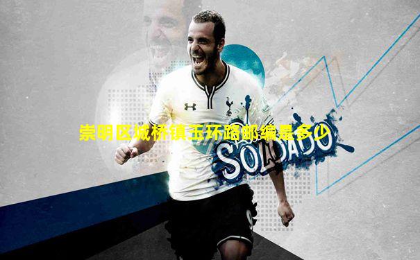 崇明区城桥镇玉环路邮编是多少