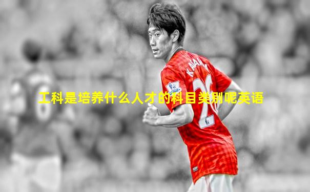 工科是培养什么人才的科目类别呢英语