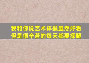 我和你说艺术体操虽然好看但是很辛苦的每天都要撑腿