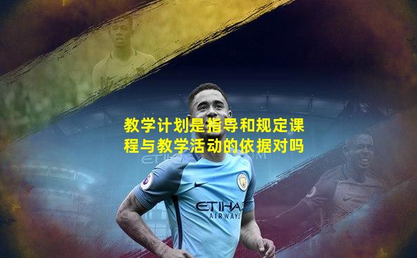 教学计划是指导和规定课程与教学活动的依据对吗