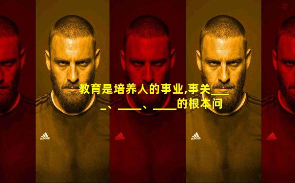 教育是培养人的事业,事关____、____、____的根本问题