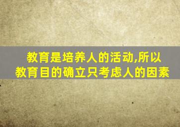 教育是培养人的活动,所以教育目的确立只考虑人的因素