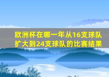 欧洲杯在哪一年从16支球队扩大到24支球队的比赛结果
