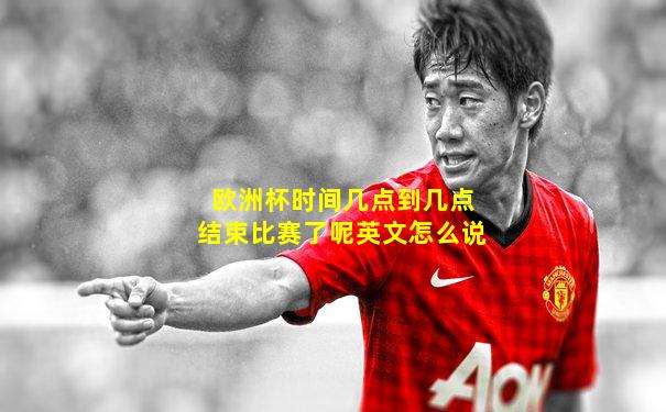 欧洲杯时间几点到几点结束比赛了呢英文怎么说