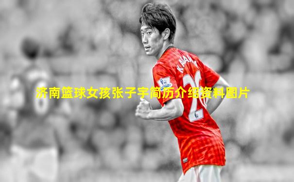 济南篮球女孩张子宇简历介绍资料图片