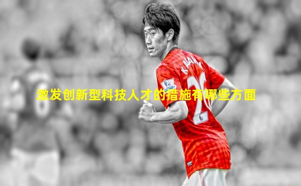 激发创新型科技人才的措施有哪些方面