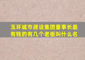 玉环城市建设集团董事长最有钱的有几个老板叫什么名