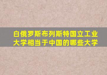 白俄罗斯布列斯特国立工业大学相当于中国的哪些大学