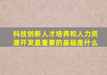 科技创新人才培养和人力资源开发最重要的基础是什么