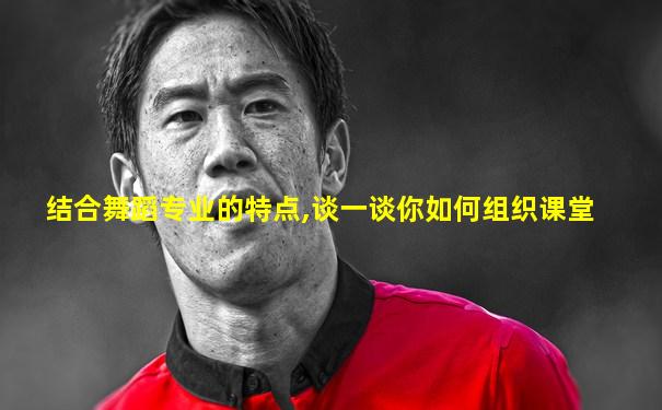 结合舞蹈专业的特点,谈一谈你如何组织课堂