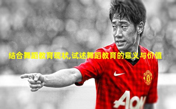 结合舞蹈教育现状,试述舞蹈教育的意义与价值