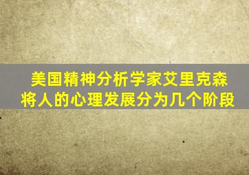 美国精神分析学家艾里克森将人的心理发展分为几个阶段