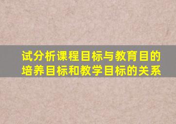试分析课程目标与教育目的培养目标和教学目标的关系