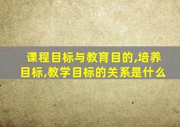 课程目标与教育目的,培养目标,教学目标的关系是什么