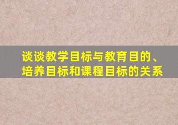 谈谈教学目标与教育目的、培养目标和课程目标的关系