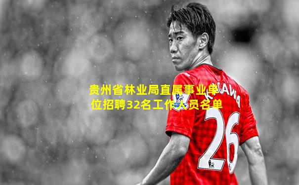 贵州省林业局直属事业单位招聘32名工作人员名单