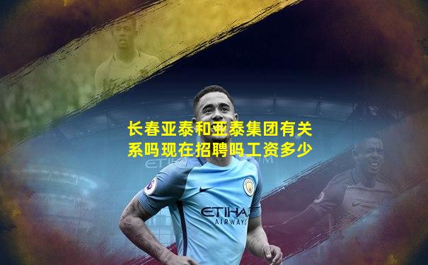 长春亚泰和亚泰集团有关系吗现在招聘吗工资多少